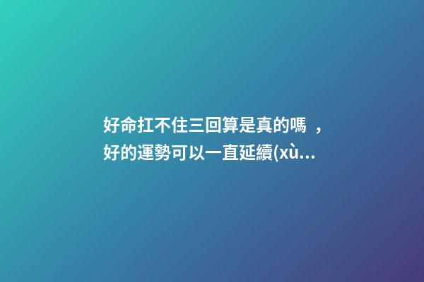 好命扛不住三回算是真的嗎，好的運勢可以一直延續(xù)下去嗎